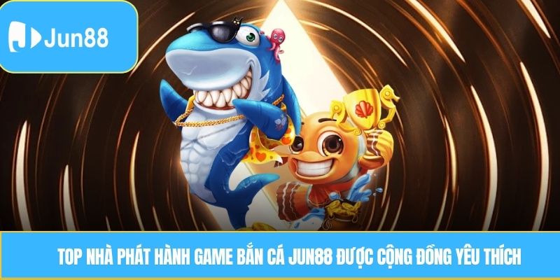 Top nhà phát hành game bắn cá Jun88 được cộng đồng yêu thích