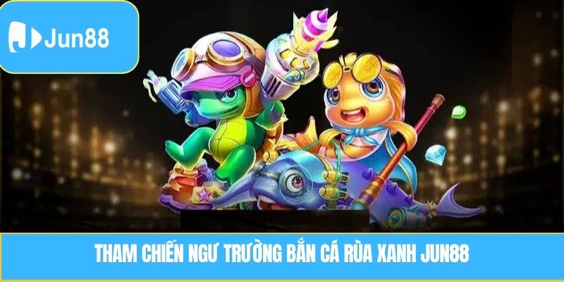 Tham chiến ngư trường bắn cá rùa xanh Jun88